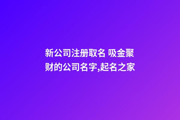 新公司注册取名 吸金聚财的公司名字,起名之家-第1张-公司起名-玄机派